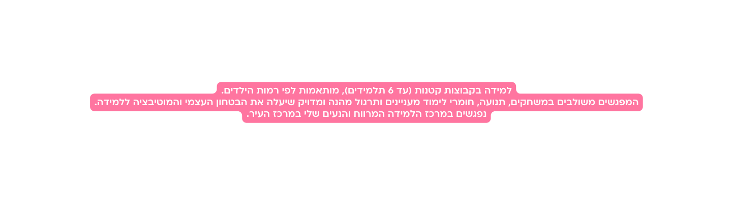 למידה בקבוצות קטנות עד 6 תלמידים מותאמות לפי רמות הילדים המפגשים משולבים במשחקים תנועה חומרי לימוד מעניינים ותרגול מהנה ומדויק שיעלה את הבטחון העצמי והמוטיבציה ללמידה נפגשים במרכז הלמידה המרווח והנעים שלי במרכז העיר